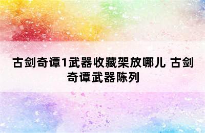 古剑奇谭1武器收藏架放哪儿 古剑奇谭武器陈列